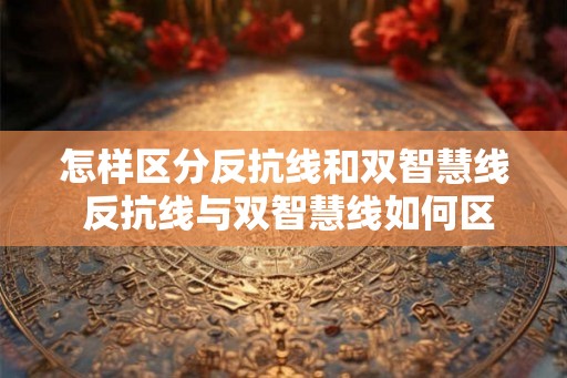 怎样区分反抗线和双智慧线 反抗线与双智慧线如何区分