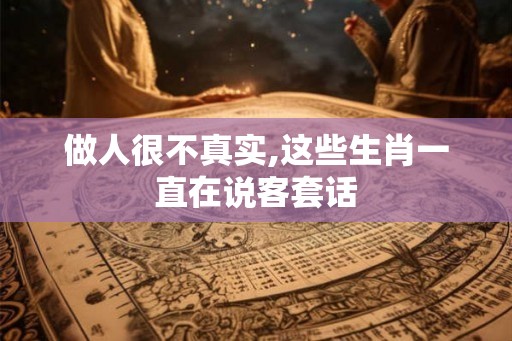 做人很不真实,这些生肖一直在说客套话