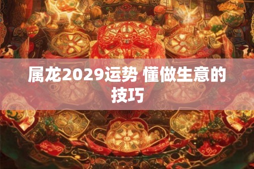 属龙2029运势 懂做生意的技巧