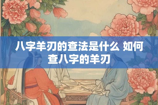 八字羊刃的查法是什么 如何查八字的羊刃 八字羊刃的查法是什么 如何查八字的羊刃