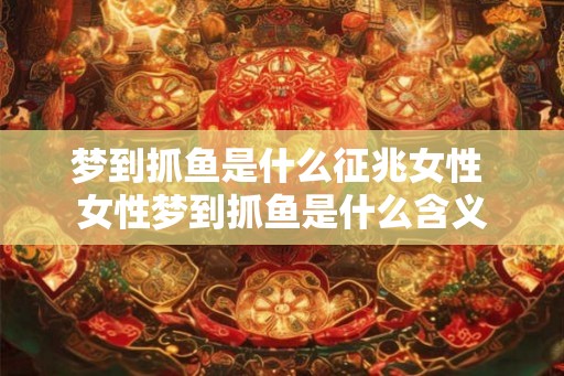 梦到抓鱼是什么征兆女性 女性梦到抓鱼是什么含义