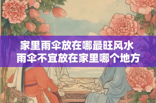 家里雨伞放在哪最旺风水 雨伞不宜放在家里哪个地方 家里雨伞放在哪最旺风水 雨伞不宜放在家里哪个地方