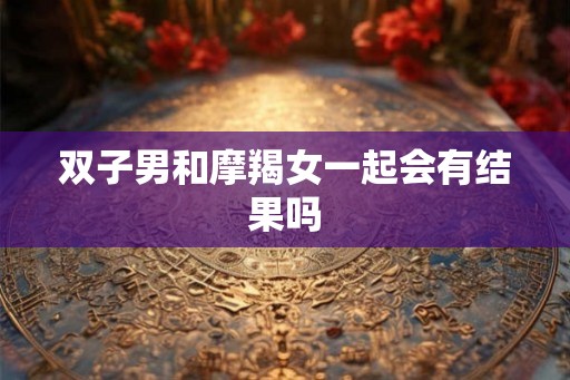 双子男和摩羯女一起会有结果吗