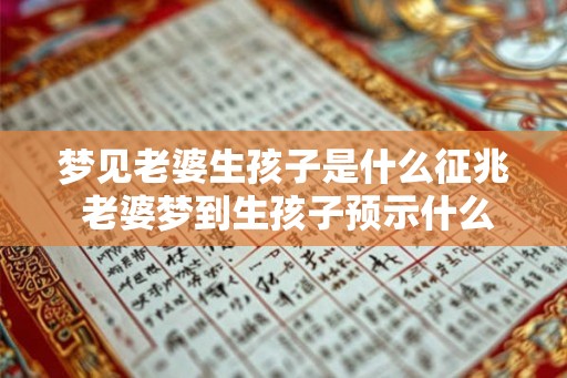 梦见老婆生孩子是什么征兆 老婆梦到生孩子预示什么
