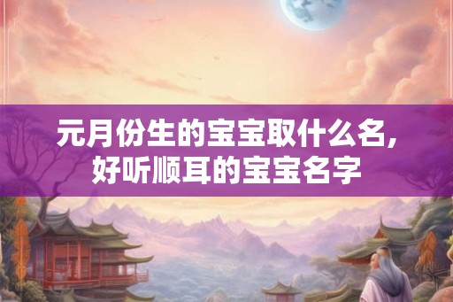 元月份生的宝宝取什么名,好听顺耳的宝宝名字