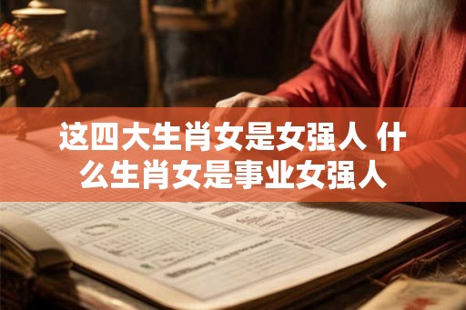 这四大生肖女是女强人 什么生肖女是事业女强人