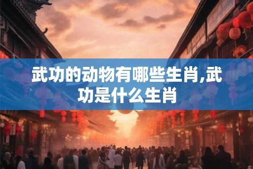武功的动物有哪些生肖,武功是什么生肖