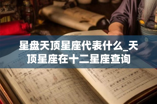 星盘天顶星座代表什么_天顶星座在十二星座查询