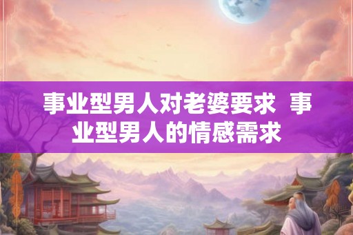 事业型男人对老婆要求  事业型男人的情感需求