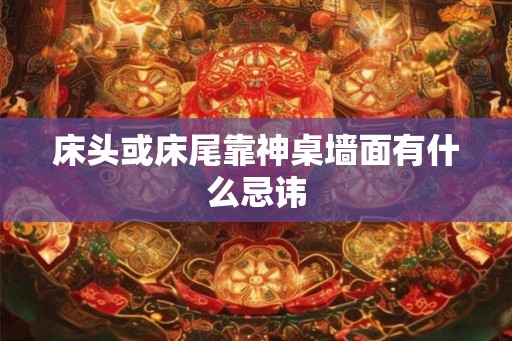 床头或床尾靠神桌墙面有什么忌讳