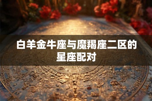 白羊金牛座与魔羯座二区的星座配对