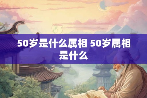 50岁是什么属相 50岁属相是什么