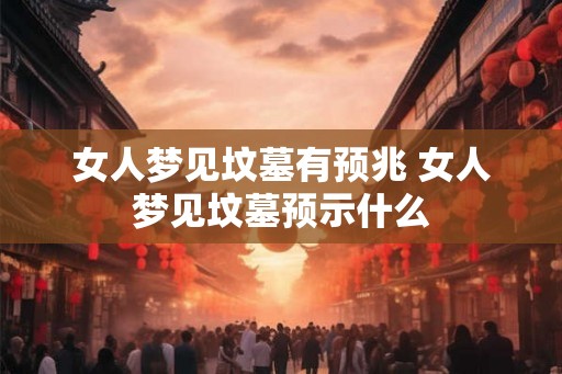 女人梦见坟墓有预兆 女人梦见坟墓预示什么