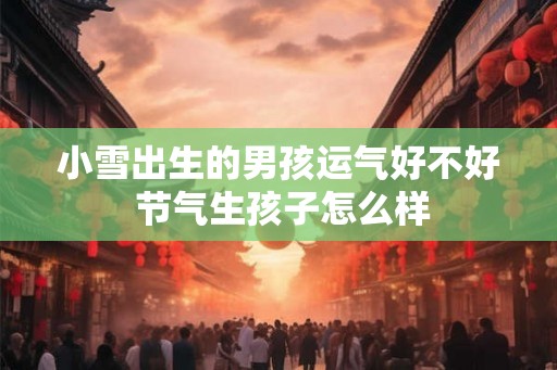 小雪出生的男孩运气好不好 节气生孩子怎么样