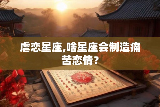 虐恋星座,啥星座会制造痛苦恋情？