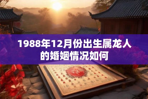 1988年12月份出生属龙人的婚姻情况如何 1988年12月份出生属龙人的婚姻情况如何