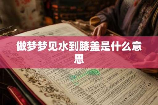 做梦梦见水到膝盖是什么意思 做梦梦见水到膝盖是什么意思