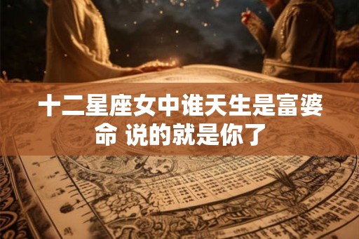 十二星座女中谁天生是富婆命 说的就是你了 十二星座女中谁天生是富婆命 说的就是你了