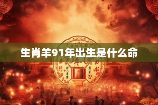 生肖羊91年出生是什么命 生肖羊91年出生是什么命