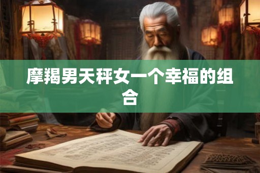 摩羯男天秤女一个幸福的组合