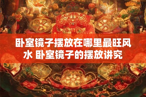 卧室镜子摆放在哪里最旺风水 卧室镜子的摆放讲究