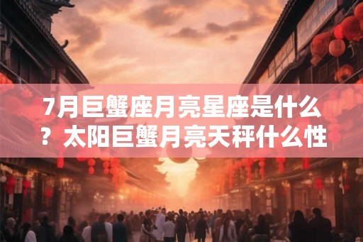7月巨蟹座月亮星座是什么？太阳巨蟹月亮天秤什么性格