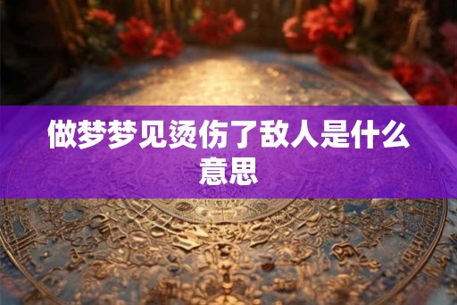 做梦梦见烫伤了敌人是什么意思