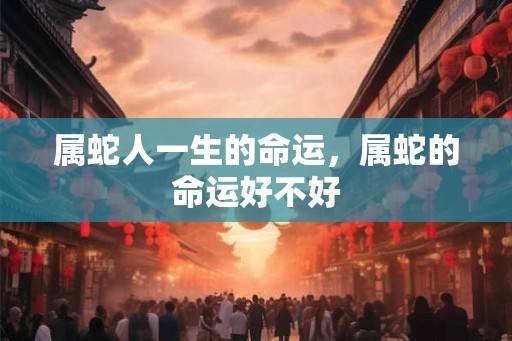 属蛇人一生的命运，属蛇的命运好不好