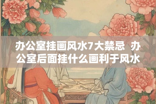 办公室挂画风水7大禁忌  办公室后面挂什么画利于风水