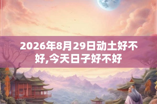 2026年8月29日动土好不好,今天日子好不好