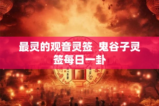 最灵的观音灵签  鬼谷子灵签每日一卦