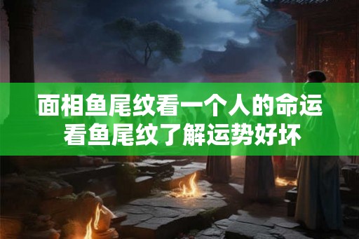 面相鱼尾纹看一个人的命运 看鱼尾纹了解运势好坏