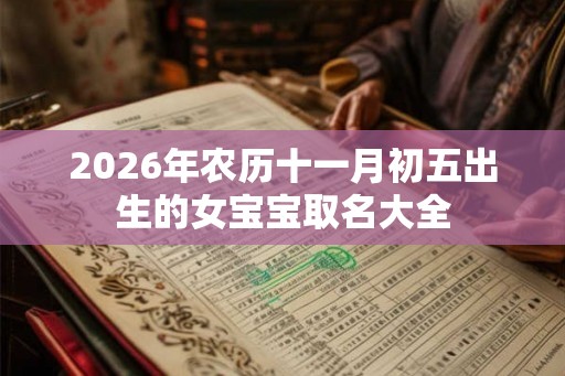 2026年农历十一月初五出生的女宝宝取名大全 2026年农历十一月初五出生的女宝宝取名大全