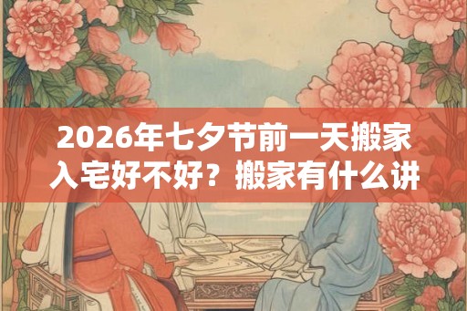 2026年七夕节前一天搬家入宅好不好？搬家有什么讲究和忌讳？