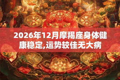 2026年12月摩羯座身体健康稳定,运势较佳无大病 2026年12月摩羯座身体健康稳定,运势较佳无大病