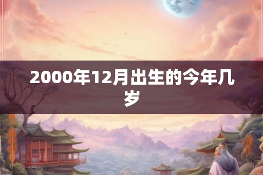 2000年12月出生的今年几岁 2000年12月出生的今年几岁