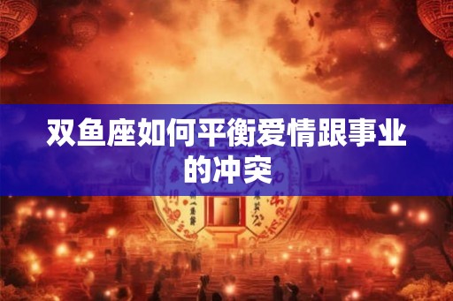 双鱼座如何平衡爱情跟事业的冲突 双鱼座如何平衡爱情跟事业的冲突