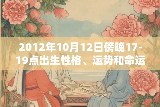 2012年10月12日傍晚17-19点出生性格、运势和命运