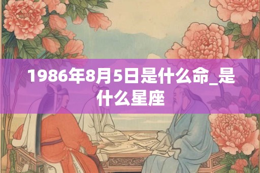 1986年8月5日是什么命_是什么星座