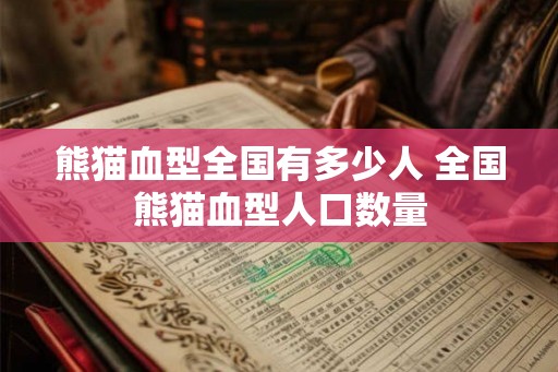 熊猫血型全国有多少人 全国熊猫血型人口数量 熊猫血型全国有多少人 全国熊猫血型人口数量