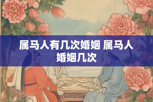 属马人有几次婚姻 属马人婚姻几次 属马人有几次婚姻 属马人婚姻几次