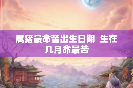 属猪最命苦出生日期 生在几月命最苦 属猪最命苦出生日期 生在几月命最苦