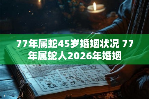 77年属蛇45岁婚姻状况 77年属蛇人2026年婚姻 77年属蛇45岁婚姻状况 77年属蛇人2026年婚姻