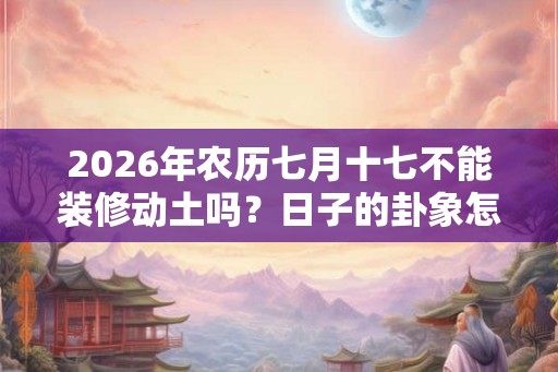 2026年农历七月十七不能装修动土吗？日子的卦象怎么样？