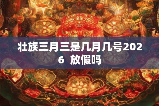 壮族三月三是几月几号2026 放假吗 壮族三月三是几月几号2026 放假吗