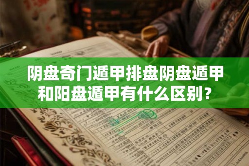 阴盘奇门遁甲排盘阴盘遁甲和阳盘遁甲有什么区别? 阴盘奇门遁甲排盘阴盘遁甲和阳盘遁甲有什么区别?
