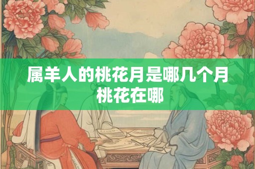 属羊人的桃花月是哪几个月 桃花在哪 属羊人的桃花月是哪几个月 桃花在哪