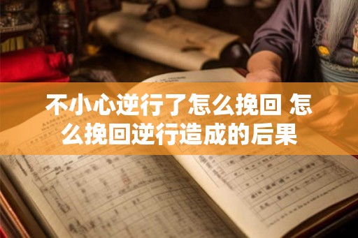 不小心逆行了怎么挽回 怎么挽回逆行造成的后果