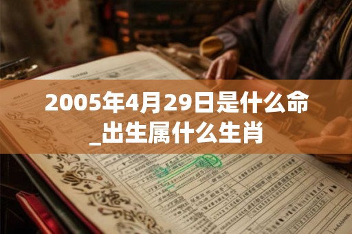 2005年4月29日是什么命_出生属什么生肖 2005年4月29日是什么命_出生属什么生肖