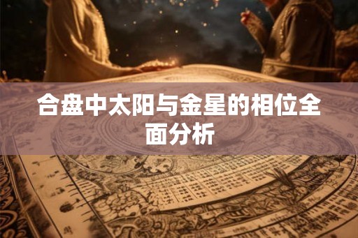 合盘中太阳与金星的相位全面分析 合盘中太阳与金星的相位全面分析